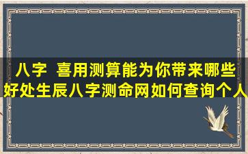 八字  喜用测算能为你带来哪些好处生辰八字测命网如何查询个人运  势